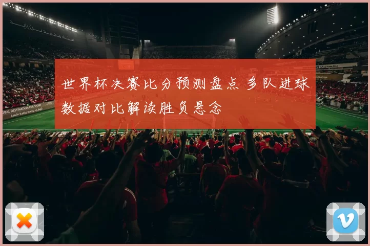 世界杯决赛比分预测盘点 多队进球数据对比解读胜负悬念