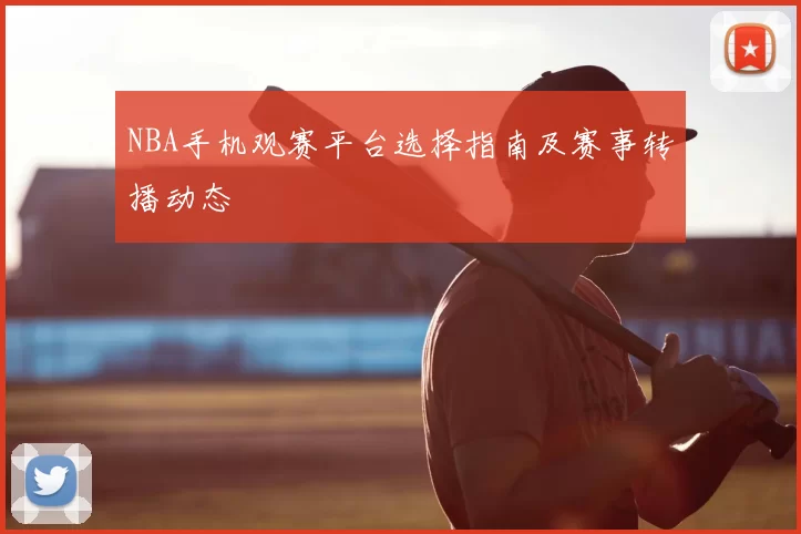 NBA手机观赛平台选择指南及赛事转播动态