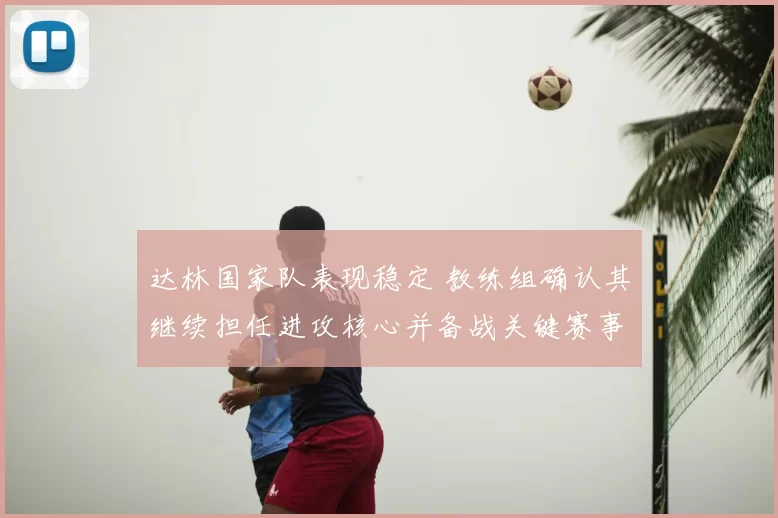 达林国家队表现稳定 教练组确认其继续担任进攻核心并备战关键赛事