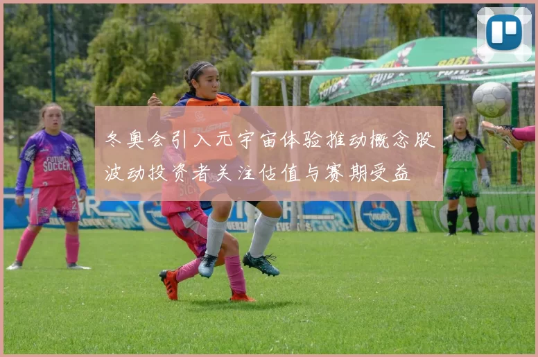 冬奥会引入元宇宙体验推动概念股波动投资者关注估值与赛期受益