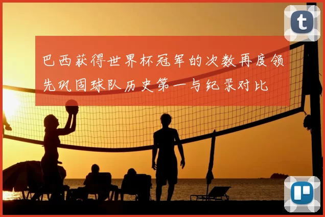 巴西获得世界杯冠军的次数再度领先巩固球队历史第一与纪录对比