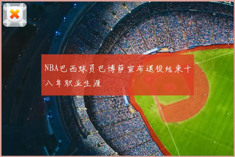 NBA巴西球员巴博萨宣布退役结束十八年职业生涯