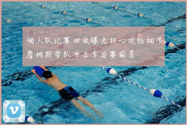 湖人队比赛回放曝光核心攻防细节詹姆斯带队冲击季后赛前景