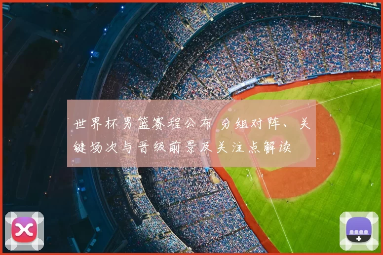 世界杯男篮赛程公布 分组对阵、关键场次与晋级前景及关注点解读