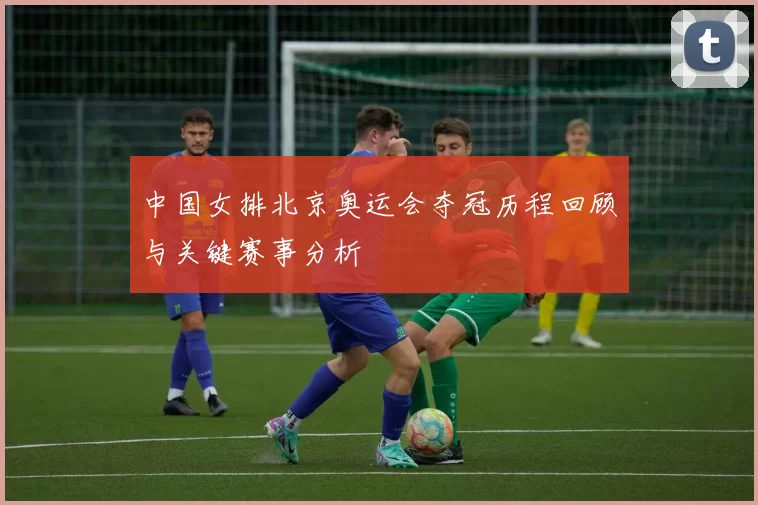 中国女排北京奥运会夺冠历程回顾与关键赛事分析