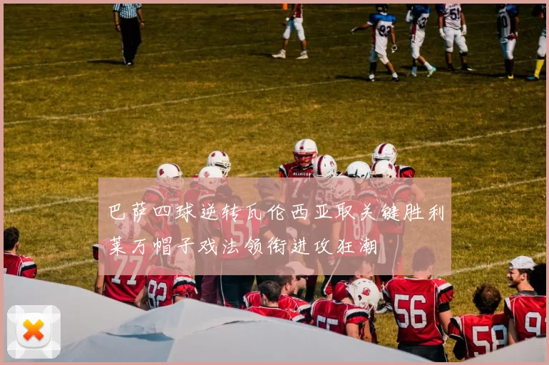 巴萨四球逆转瓦伦西亚取关键胜利莱万帽子戏法领衔进攻狂潮