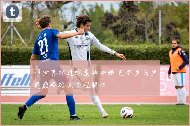 94世界杯进球集锦回顾 巴乔罗马里奥巅峰对决全程解析