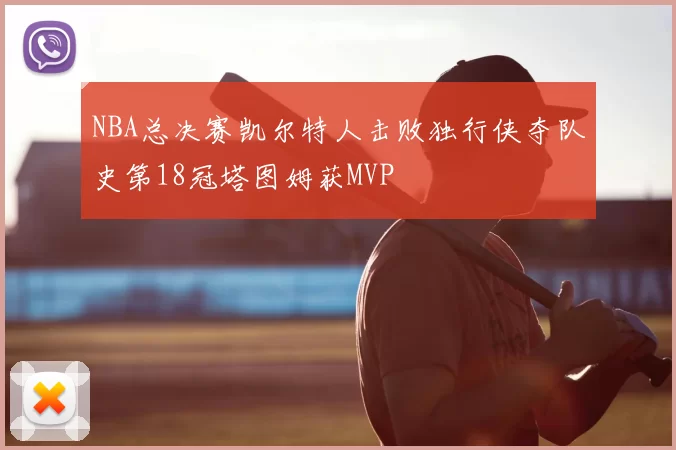 NBA总决赛凯尔特人击败独行侠夺队史第18冠塔图姆获MVP